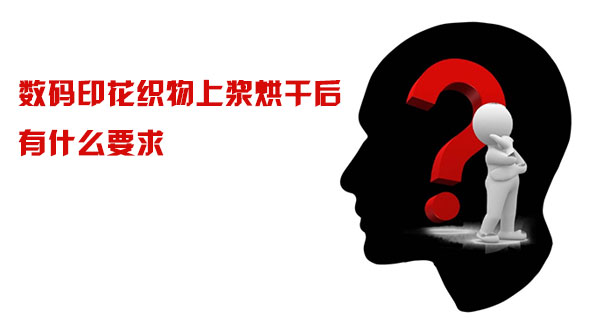 數碼印花(huā)織物上漿(jiāng)烘幹後有(you)什麽要求(qiú)