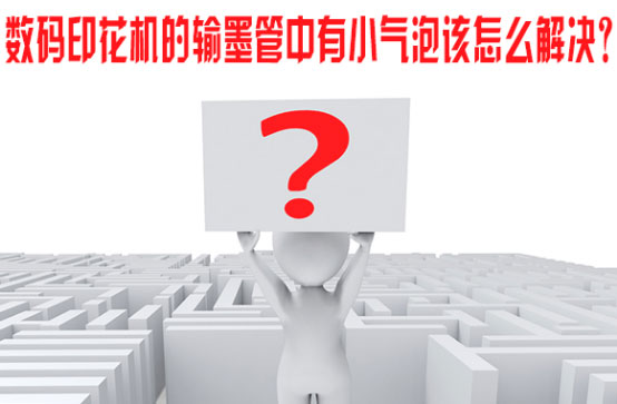 數(shu)碼印花機的(de)輸墨管中有(you)小氣泡該怎(zen)麽解決？