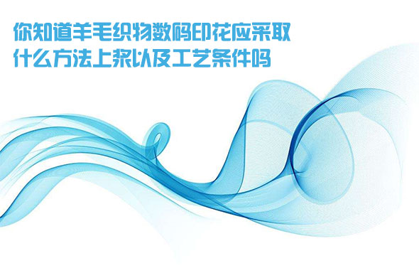 你知道(dào)羊毛織物數(shù)碼印花應采(cai)取什麽方法(fǎ)上漿以及工(gong)藝條件嗎