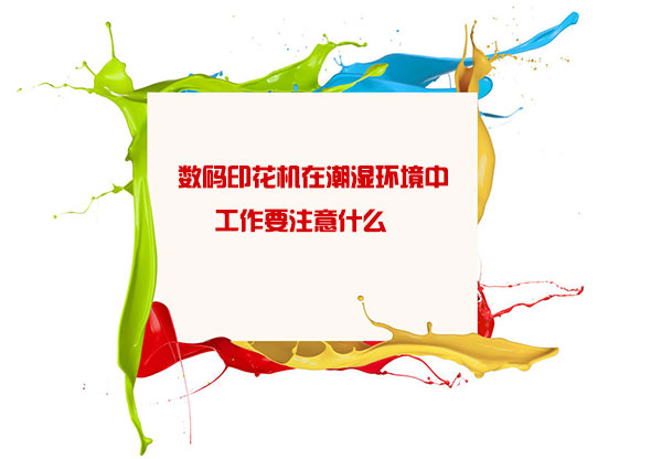 數碼(ma)印花機(ji)在潮濕(shi)環境中(zhong)工作要(yao)注意什(shi)麽